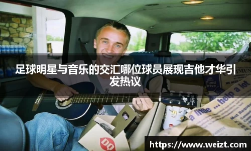 足球明星与音乐的交汇哪位球员展现吉他才华引发热议