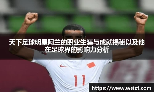 天下足球明星阿兰的职业生涯与成就揭秘以及他在足球界的影响力分析
