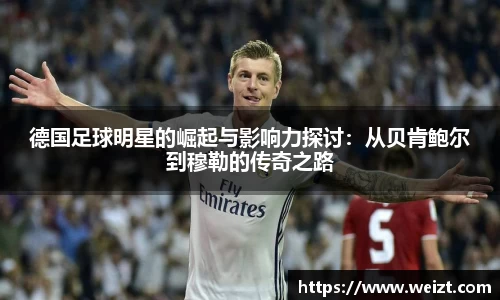 德国足球明星的崛起与影响力探讨：从贝肯鲍尔到穆勒的传奇之路